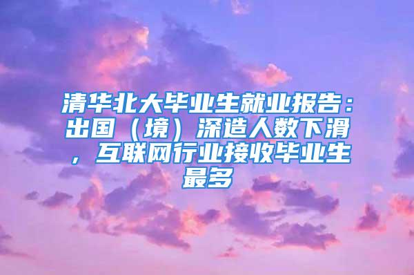 清華北大畢業生就業報告：出國（境）深造人數下滑，互聯網行業接收畢業生最多