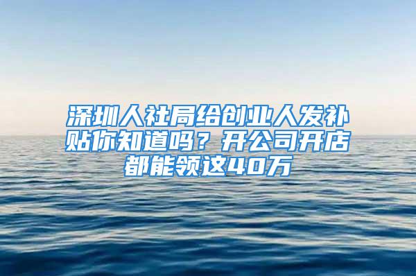 深圳人社局給創業人發補貼你知道嗎？開公司開店都能領這40萬