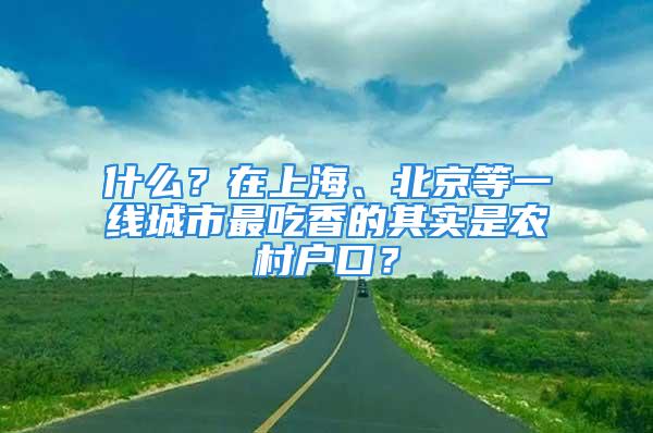 什么？在上海、北京等一線城市最吃香的其實是農村戶口？