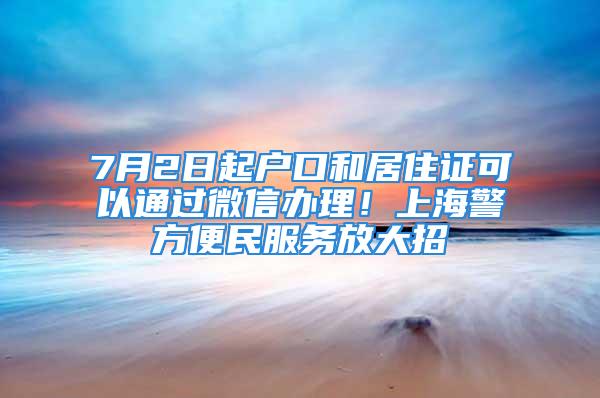 7月2日起戶口和居住證可以通過微信辦理！上海警方便民服務放大招