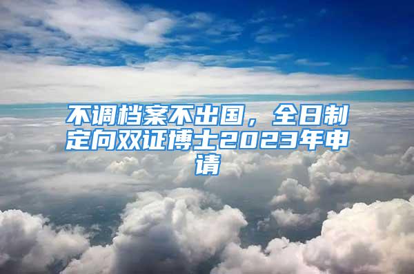 不調檔案不出國，全日制定向雙證博士2023年申請