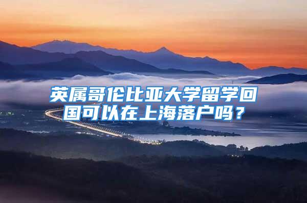 英屬哥倫比亞大學留學回國可以在上海落戶嗎？