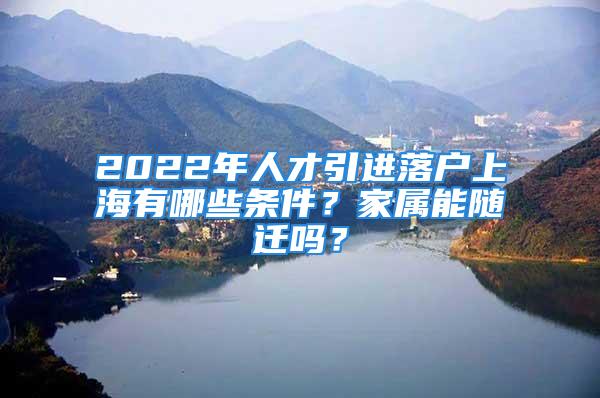 2022年人才引進落戶上海有哪些條件？家屬能隨遷嗎？