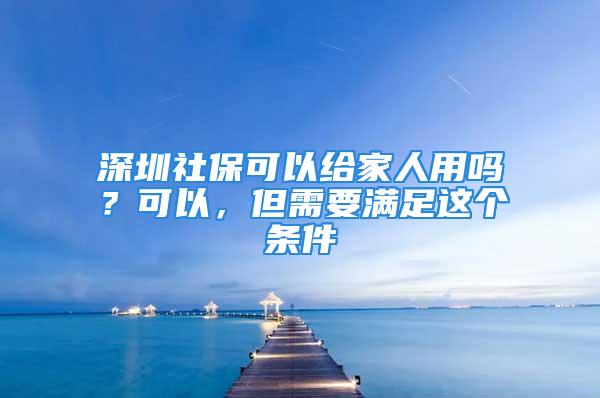 深圳社?？梢越o家人用嗎？可以，但需要滿足這個條件