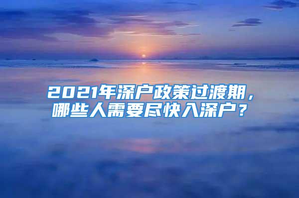 2021年深戶政策過渡期，哪些人需要盡快入深戶？