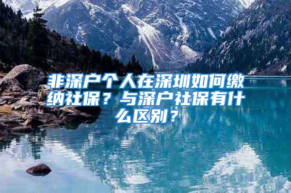 非深戶個人在深圳如何繳納社保？與深戶社保有什么區別？