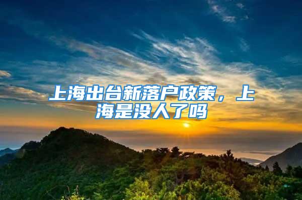 上海出臺新落戶政策，上海是沒人了嗎