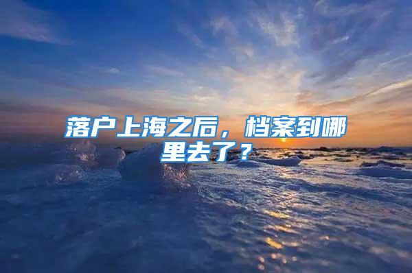 落戶上海之后，檔案到哪里去了？