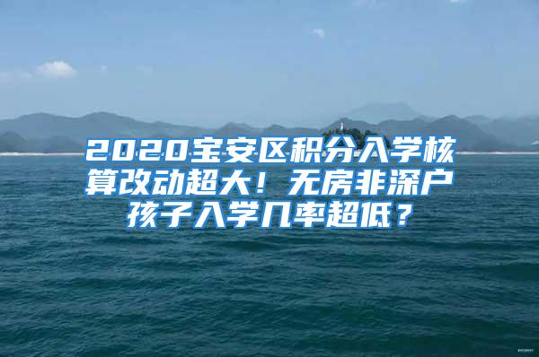 2020寶安區積分入學核算改動超大！無房非深戶孩子入學幾率超低？