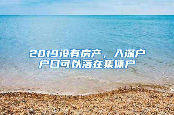 2019沒有房產，入深戶戶口可以落在集體戶