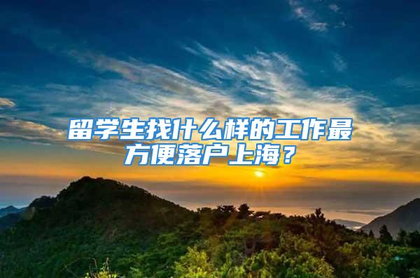 留學生找什么樣的工作最方便落戶上海？