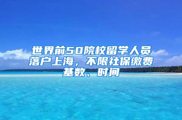 世界前50院校留學人員落戶上海，不限社保繳費基數、時間