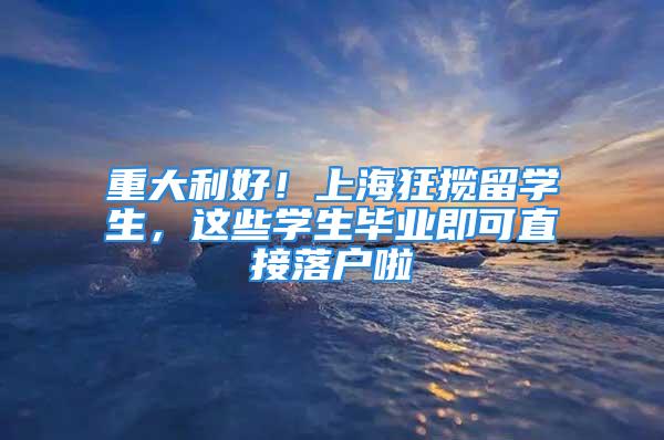 重大利好！上?？駭埩魧W生，這些學生畢業即可直接落戶啦