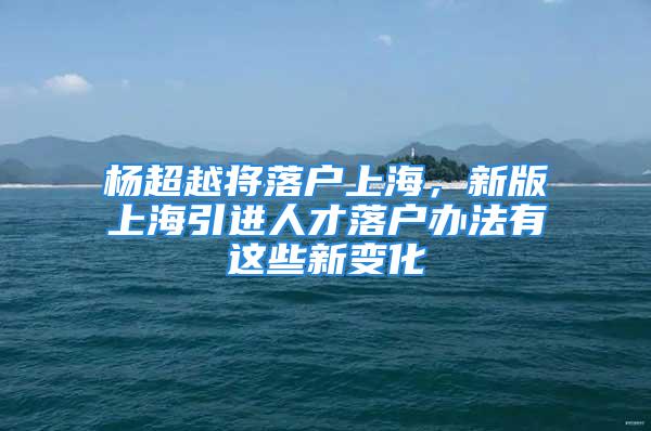 楊超越將落戶上海，新版上海引進人才落戶辦法有這些新變化