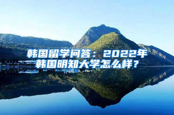 韓國留學問答：2022年韓國明知大學怎么樣？