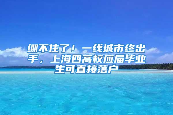 繃不住了！一線城市終出手，上海四高校應屆畢業生可直接落戶