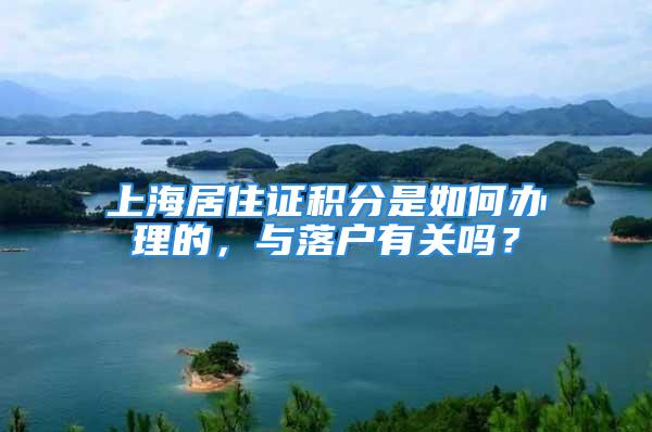 上海居住證積分是如何辦理的，與落戶有關嗎？