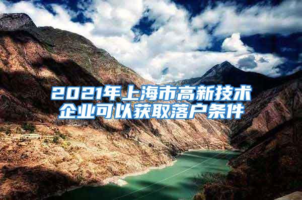 2021年上海市高新技術企業可以獲取落戶條件