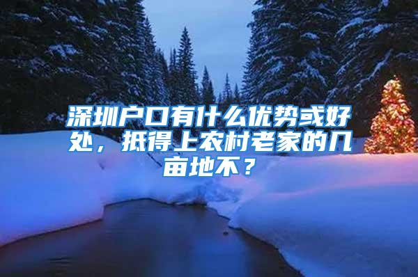 深圳戶口有什么優勢或好處，抵得上農村老家的幾畝地不？