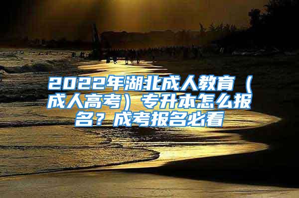 2022年湖北成人教育（成人高考）專升本怎么報名？成考報名必看