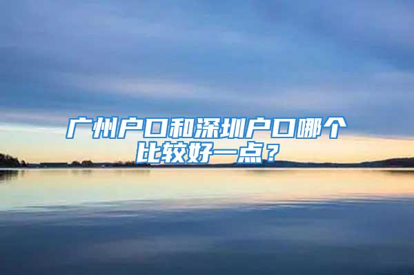 廣州戶口和深圳戶口哪個比較好一點？