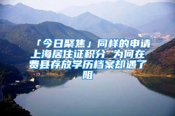 「今日聚焦」同樣的申請上海居住證積分 為何在費縣存放學歷檔案卻遇了阻