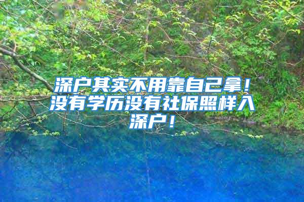 深戶其實不用靠自己拿！沒有學歷沒有社保照樣入深戶！