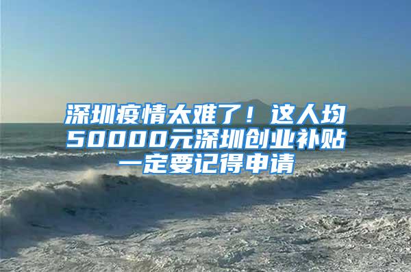 深圳疫情太難了！這人均50000元深圳創業補貼一定要記得申請