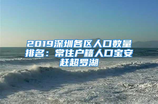 2019深圳各區人口數量排名：常住戶籍人口寶安趕超羅湖