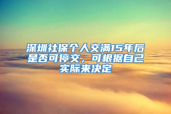 深圳社保個人交滿15年后是否可停交，可根據自己實際來決定