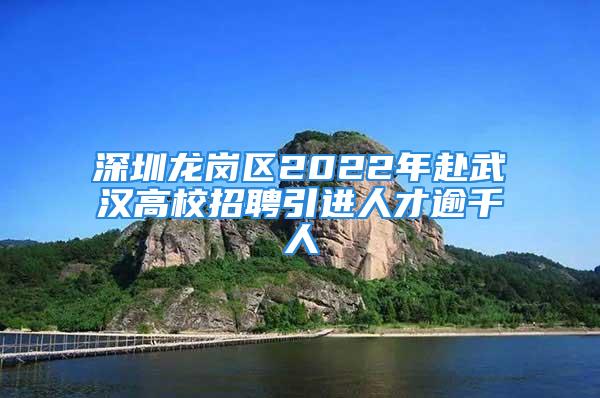 深圳龍崗區2022年赴武漢高校招聘引進人才逾千人