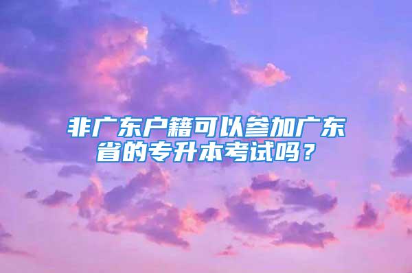 非廣東戶籍可以參加廣東省的專升本考試嗎？