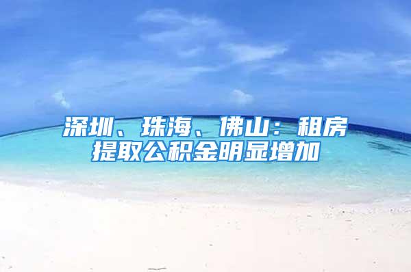 深圳、珠海、佛山：租房提取公積金明顯增加