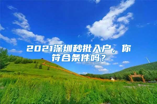 2021深圳秒批入戶，你符合條件嗎？