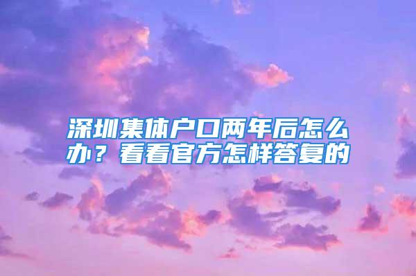 深圳集體戶口兩年后怎么辦？看看官方怎樣答復的