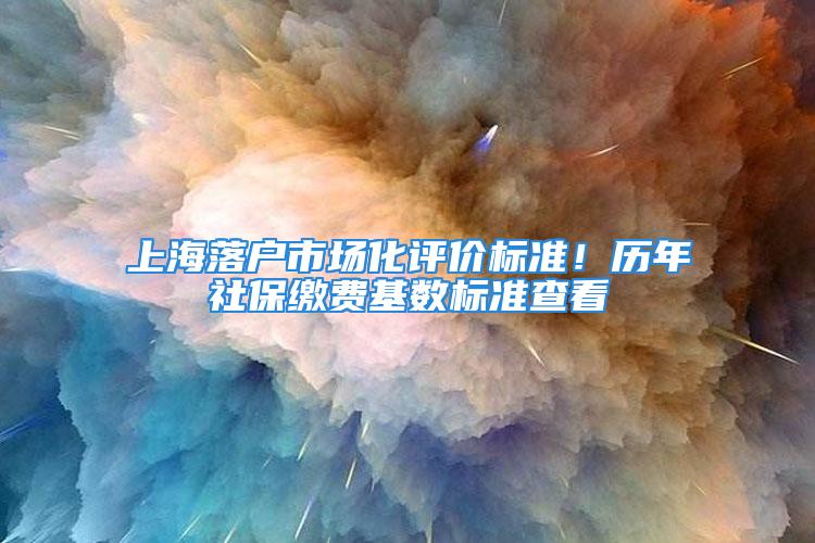 上海落戶市場化評價標準！歷年社保繳費基數標準查看