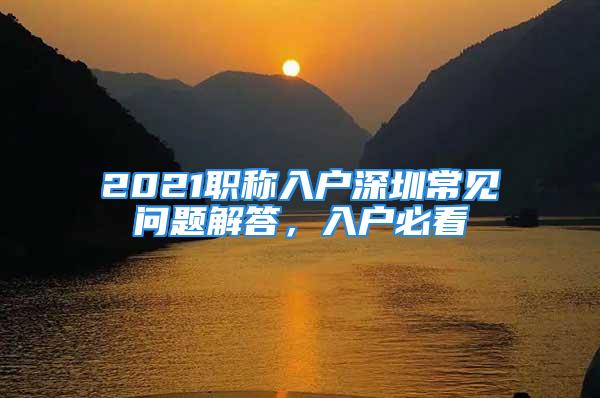 2021職稱入戶深圳常見問題解答，入戶必看