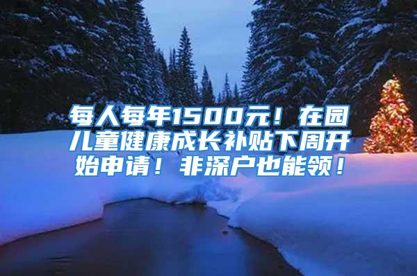 每人每年1500元！在園兒童健康成長補貼下周開始申請！非深戶也能領！