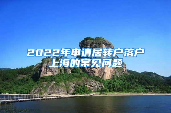 2022年申請居轉戶落戶上海的常見問題