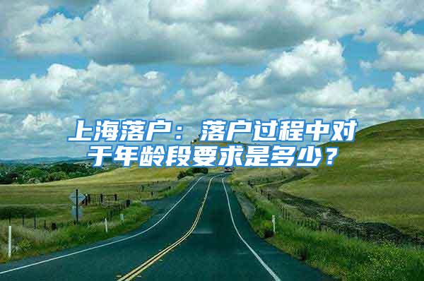 上海落戶：落戶過程中對于年齡段要求是多少？