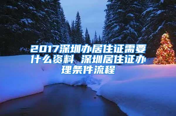 2017深圳辦居住證需要什么資料 深圳居住證辦理條件流程