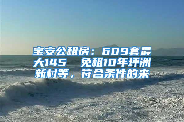 寶安公租房：609套最大145㎡ 免租10年坪洲新村等，符合條件的來