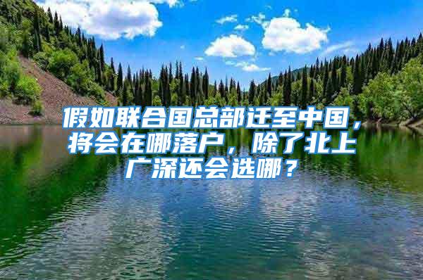 假如聯合國總部遷至中國，將會在哪落戶，除了北上廣深還會選哪？