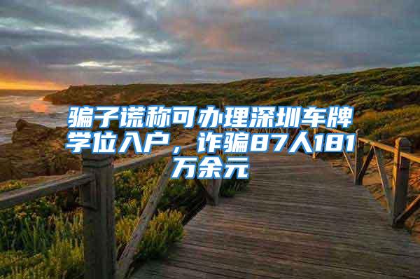 騙子謊稱可辦理深圳車牌學位入戶，詐騙87人181萬余元