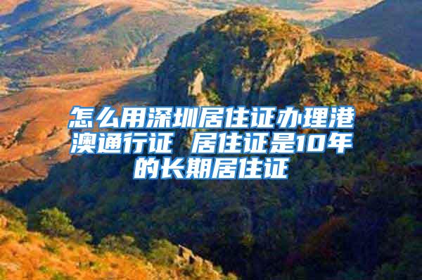 怎么用深圳居住證辦理港澳通行證 居住證是10年的長期居住證