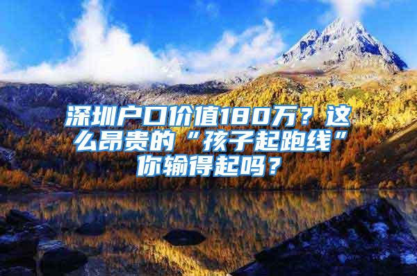 深圳戶口價值180萬？這么昂貴的“孩子起跑線”你輸得起嗎？