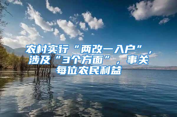 農村實行“兩改一入戶”，涉及“3個方面”，事關每位農民利益