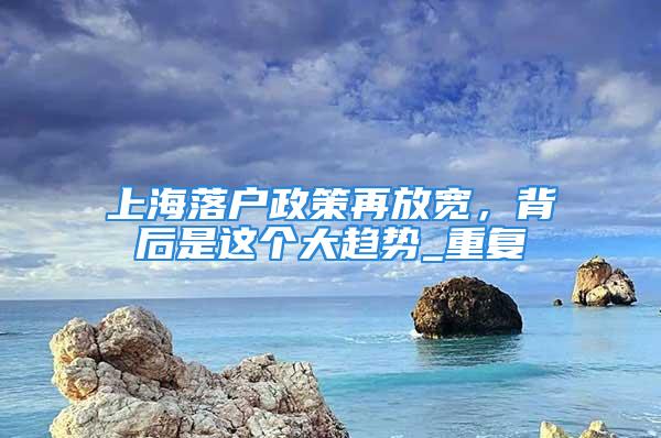 上海落戶政策再放寬，背后是這個大趨勢_重復