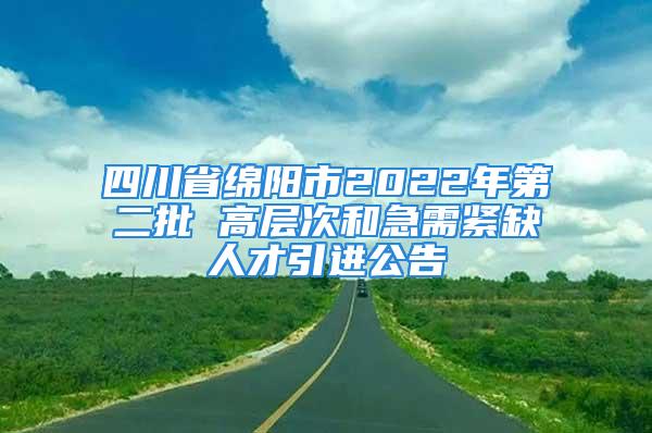 四川省綿陽市2022年第二批 高層次和急需緊缺人才引進公告