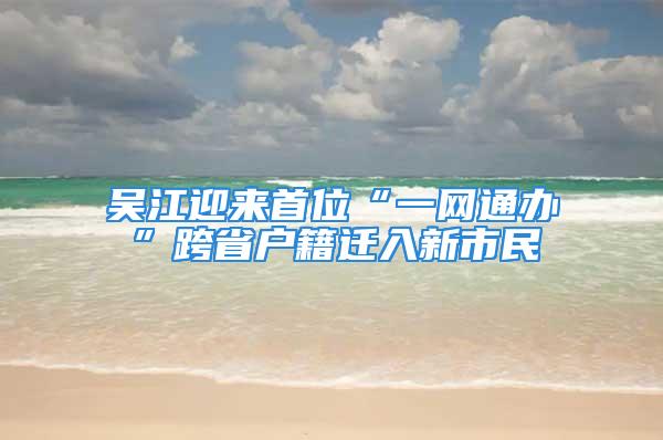 吳江迎來首位“一網通辦”跨省戶籍遷入新市民